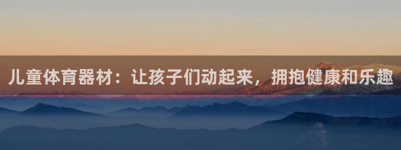 极悦平台方7O777：儿童体育器材：让孩子们动起来，