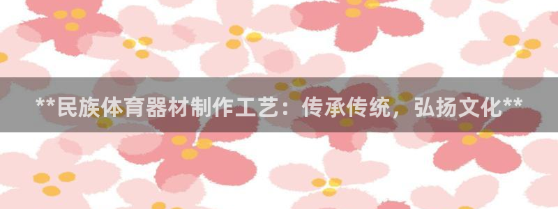 极悦平台app安全吗是真的吗：**民族体育器材制作工