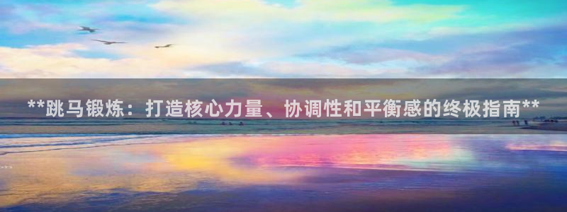 极悦平台app安全吗：**跳马锻炼：打造核心力量、协