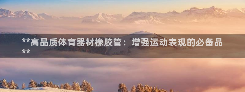 极悦平台app二维码怎么弄出来：**高品质体育器材橡