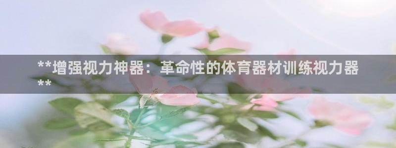 极悦平台官网登录入口网址查询：**增强视力神器：革命