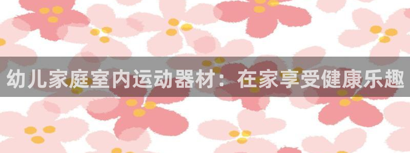 极悦平台是正规平台吗知乎：幼儿家庭室内运动器材：在家