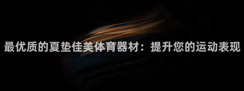 极悦平台客服团队：最优质的夏垫佳美体育器材：提升您的