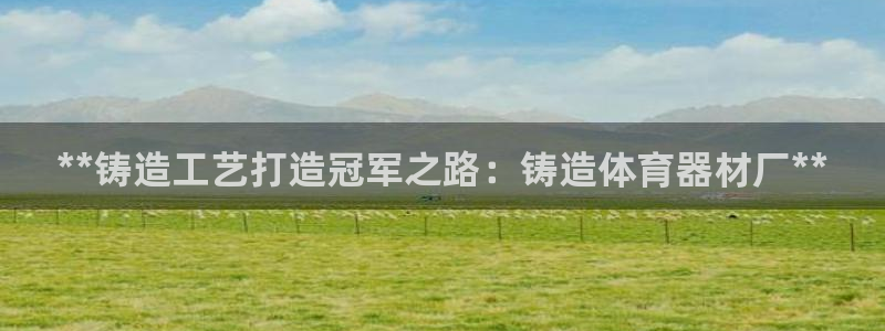 极悦娱乐下载官网安装：**铸造工艺打造冠军之路：铸造