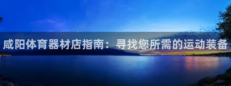 极悦娱乐的创始人背景故事是什么：咸阳体育器材店指南：
