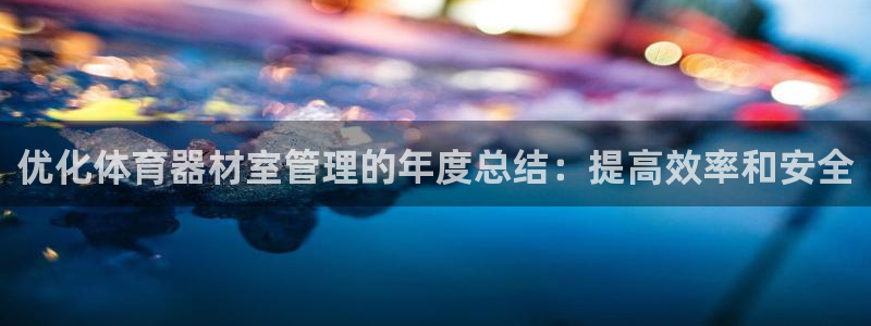 极悦平台安全吗可信吗：优化体育器材室管理的年度总结：