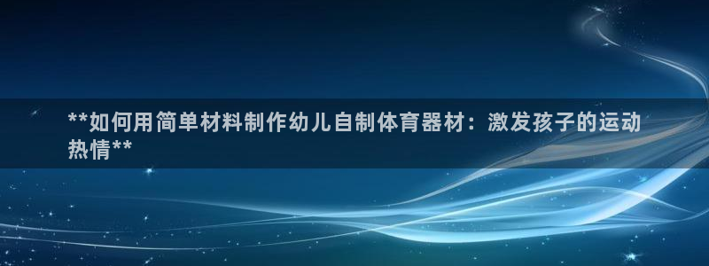 极悦平台官网下载中心：**如何用简单材料制作幼儿自制