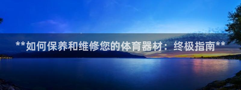 极悦平台官网登录入口网址是什么：**如何保养和维修您