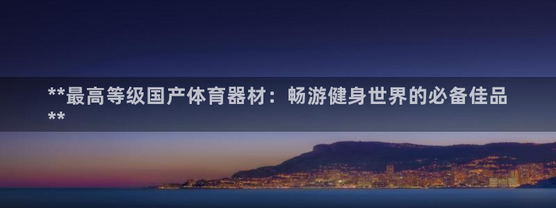 极悦平台用户评价：**最高等级国产体育器材：畅游健身