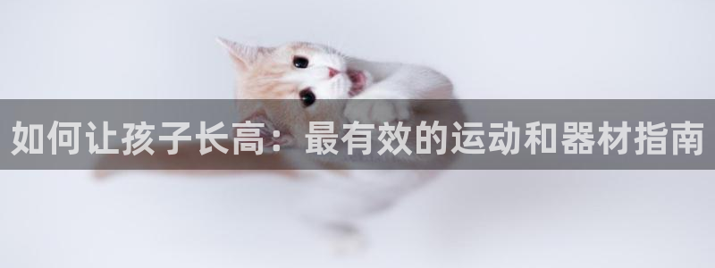 极悦平台官方网站入口下载：如何让孩子长高：最有效的运