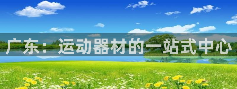 极悦娱乐官网入口下载：广东：运动器材的一站式中心