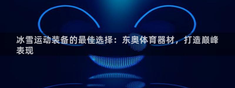 极悦平台使用注意事项：冰雪运动装备的最佳选择：东奥体