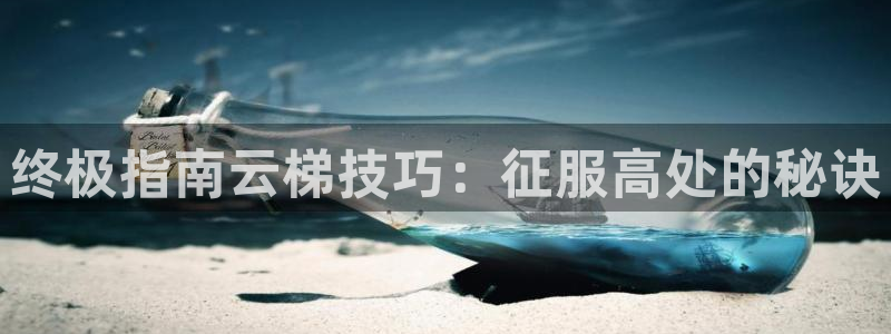 极悦娱乐股东有哪些：终极指南云梯技巧：征服高处的秘诀