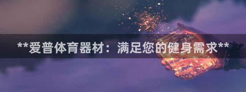 极悦官方网站入口网址是多少：**爱普体育器材：满足您