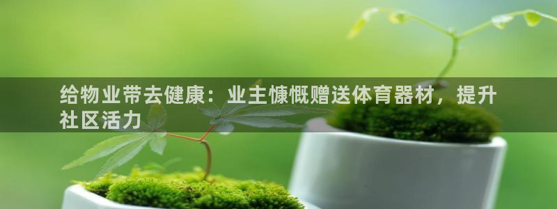 极悦平台安全吗可靠吗：给物业带去健康：业主慷慨赠送体