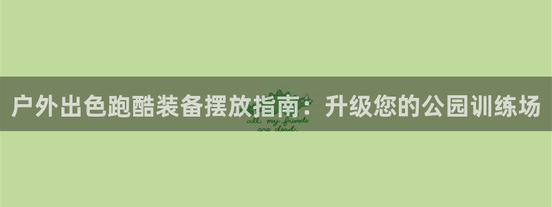 极悦娱乐股东结构：户外出色跑酷装备摆放指南：升级您的