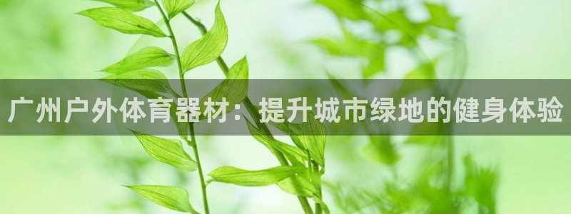 极悦平台官网登录网址：广州户外体育器材：提升城市绿地