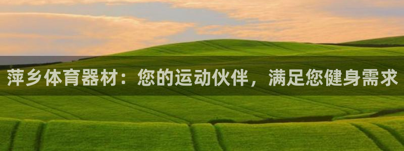 极悦娱乐官方网站下载：萍乡体育器材：您的运动伙伴，满