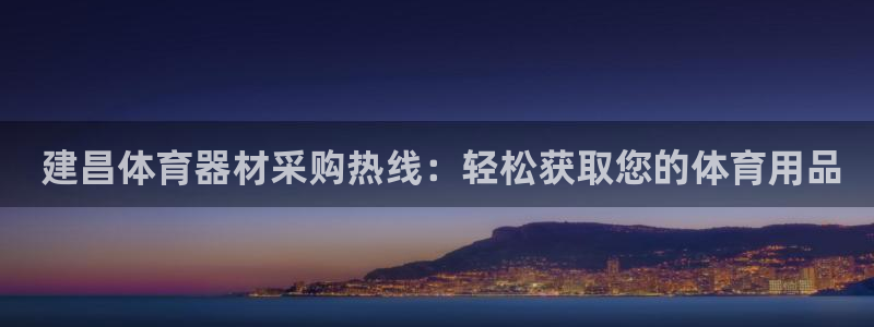 极悦娱乐负责人： 建昌体育器材采购热线：轻松获取您的