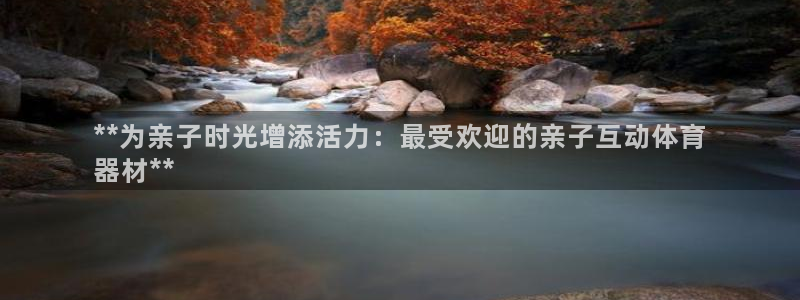 极悦平台客服的联系方式是：**为亲子时光增添活力：最受欢迎的
