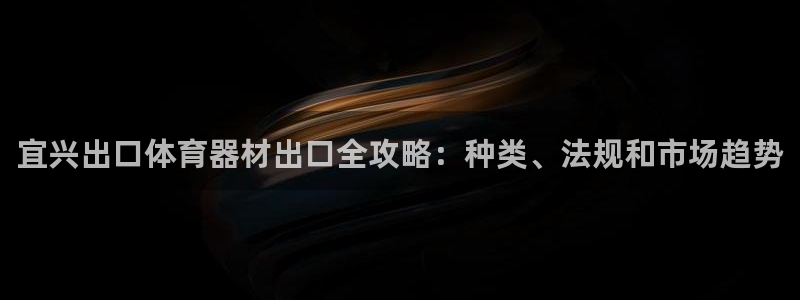 极悦平台是什么公司：宜兴出口体育器材出口全攻略：种类