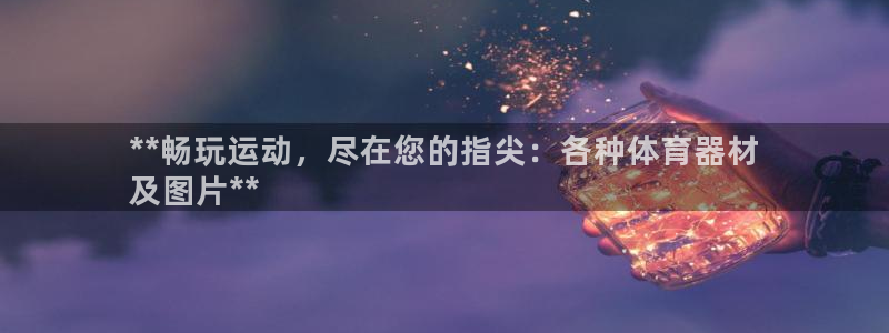 极悦平台官网登录网址查询：**畅玩运动，尽在您的指尖