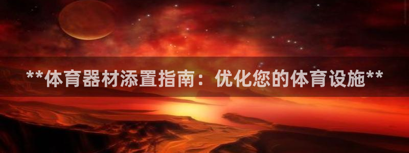 极悦平台注册登录入口官网：**体育器材添置指南：优化