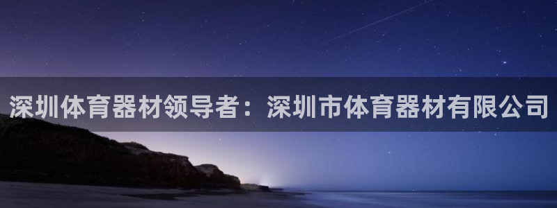 极悦平台注册流程详解图：深圳体育器材领导者：深圳市体