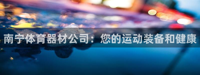 极悦官方网站入口网址大全：南宁体育器材公司：您的运动