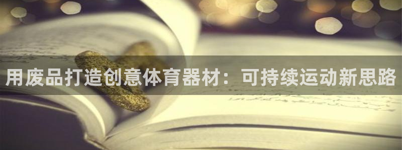 极悦官网首页登录入口网址：用废品打造创意体育器材：可