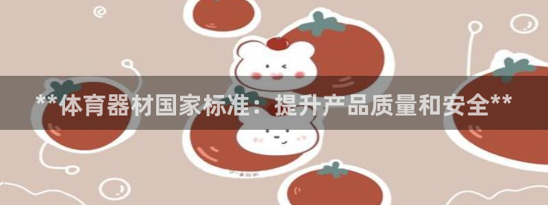 极悦益生菌猫粮怎么样：**体育器材国家标准：提升产品