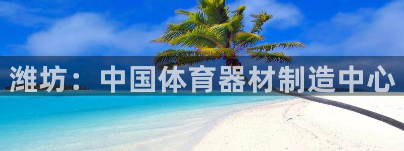 极悦娱乐代理怎么样知乎：潍坊：中国体育器材制造中心