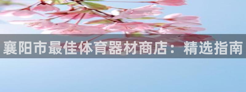 极悦平台非7O777：襄阳市最佳体育器材商店：精选指