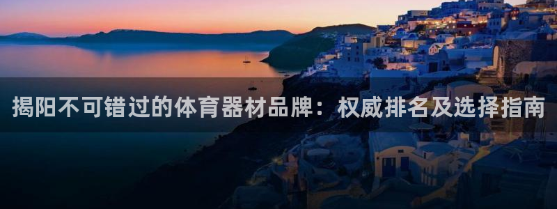 极悦平台官方网站首页：揭阳不可错过的体育器材品牌：权威排名及